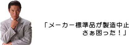 メーカー標準品が製造中止さぁ困った!